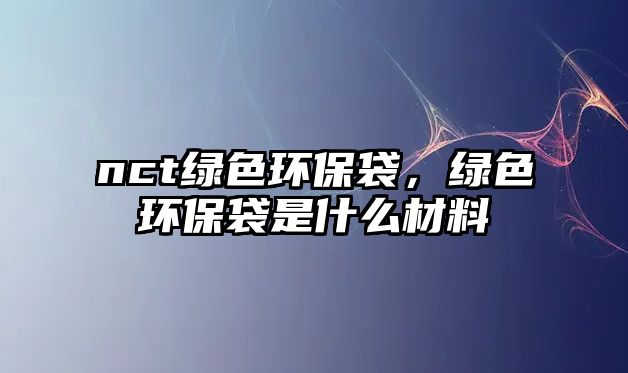nct綠色環(huán)保袋，綠色環(huán)保袋是什么材料