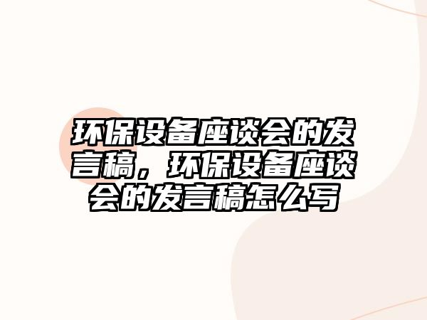 環(huán)保設(shè)備座談會的發(fā)言稿，環(huán)保設(shè)備座談會的發(fā)言稿怎么寫