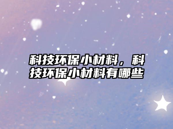 科技環(huán)保小材料，科技環(huán)保小材料有哪些