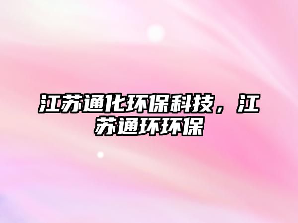 江蘇通化環(huán)保科技，江蘇通環(huán)環(huán)保