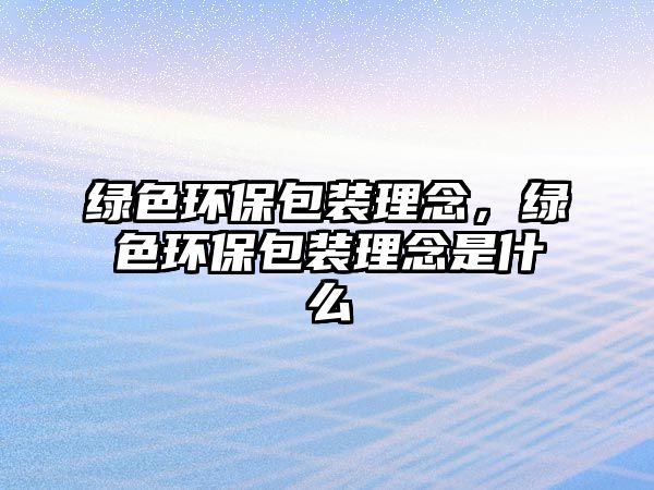 綠色環(huán)保包裝理念，綠色環(huán)保包裝理念是什么