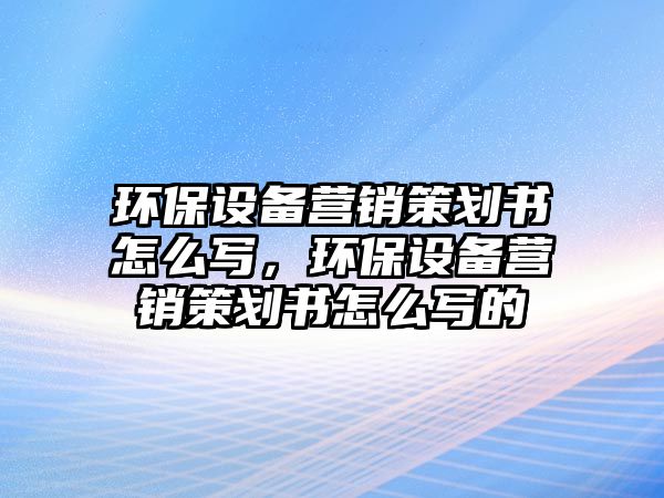 環(huán)保設(shè)備營(yíng)銷策劃書怎么寫，環(huán)保設(shè)備營(yíng)銷策劃書怎么寫的