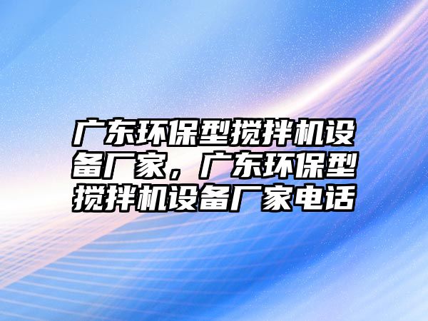 廣東環(huán)保型攪拌機設(shè)備廠家，廣東環(huán)保型攪拌機設(shè)備廠家電話