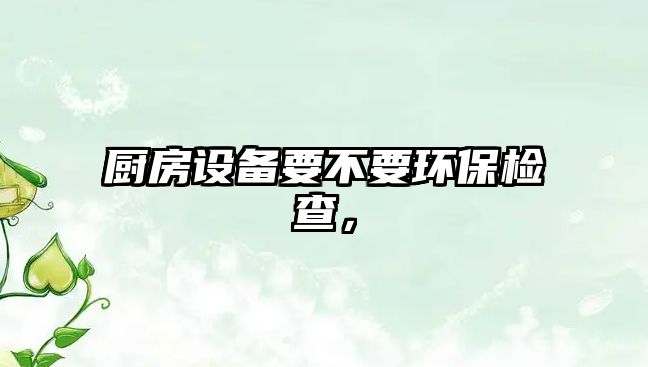 廚房設(shè)備要不要環(huán)保檢查，