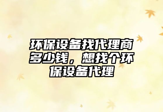 環(huán)保設(shè)備找代理商多少錢，想找個(gè)環(huán)保設(shè)備代理