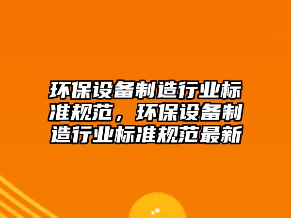 環(huán)保設備制造行業(yè)標準規(guī)范，環(huán)保設備制造行業(yè)標準規(guī)范最新