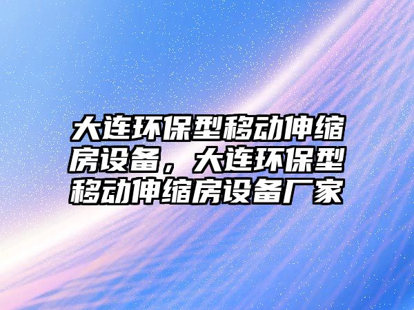大連環(huán)保型移動伸縮房設(shè)備，大連環(huán)保型移動伸縮房設(shè)備廠家