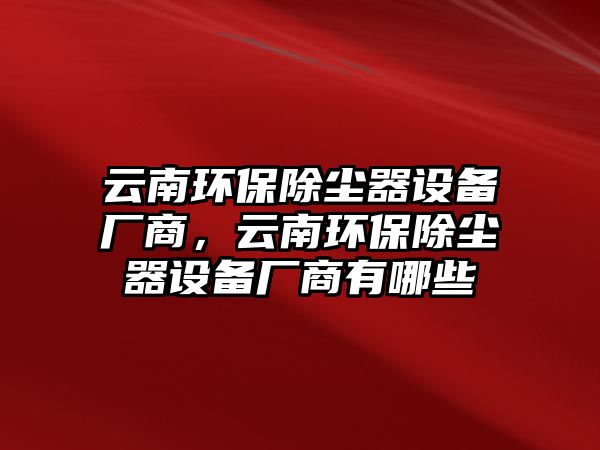 云南環(huán)保除塵器設(shè)備廠商，云南環(huán)保除塵器設(shè)備廠商有哪些