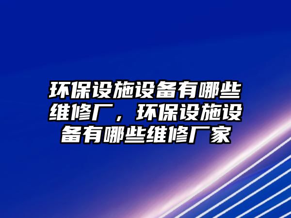 環(huán)保設(shè)施設(shè)備有哪些維修廠，環(huán)保設(shè)施設(shè)備有哪些維修廠家