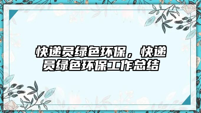 快遞員綠色環(huán)保，快遞員綠色環(huán)保工作總結(jié)