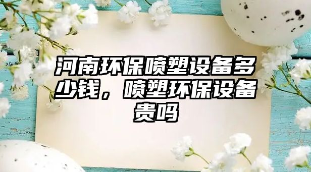 河南環(huán)保噴塑設(shè)備多少錢，噴塑環(huán)保設(shè)備貴嗎