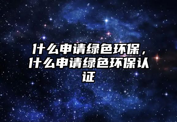 什么申請綠色環(huán)保，什么申請綠色環(huán)保認證