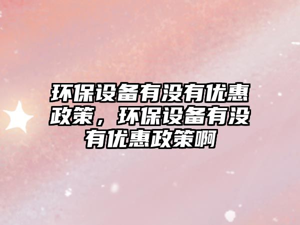 環(huán)保設備有沒有優(yōu)惠政策，環(huán)保設備有沒有優(yōu)惠政策啊