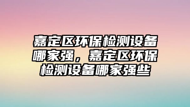 嘉定區(qū)環(huán)保檢測設(shè)備哪家強(qiáng)，嘉定區(qū)環(huán)保檢測設(shè)備哪家強(qiáng)些