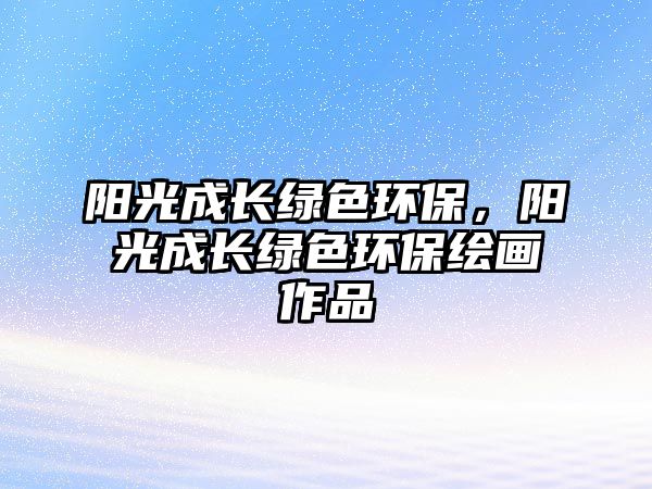陽光成長綠色環(huán)保，陽光成長綠色環(huán)保繪畫作品