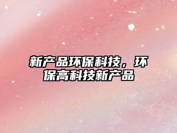 新產(chǎn)品環(huán)?？萍迹h(huán)保高科技新產(chǎn)品