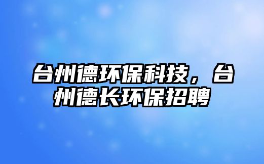 臺州德環(huán)保科技，臺州德長環(huán)保招聘