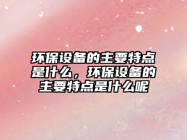 環(huán)保設備的主要特點是什么，環(huán)保設備的主要特點是什么呢