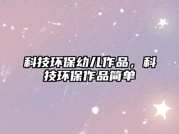 科技環(huán)保幼兒作品，科技環(huán)保作品簡(jiǎn)單