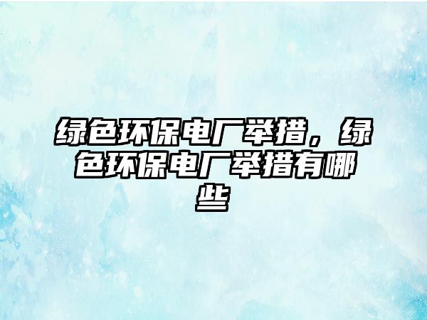 綠色環(huán)保電廠舉措，綠色環(huán)保電廠舉措有哪些
