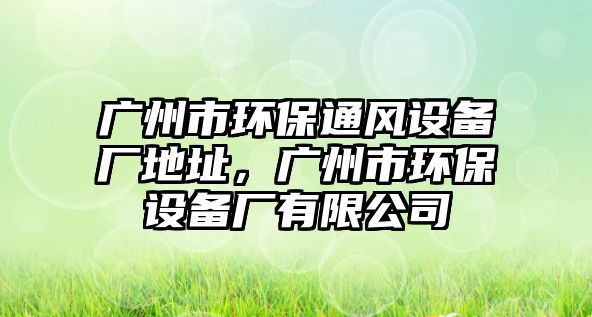 廣州市環(huán)保通風(fēng)設(shè)備廠地址，廣州市環(huán)保設(shè)備廠有限公司