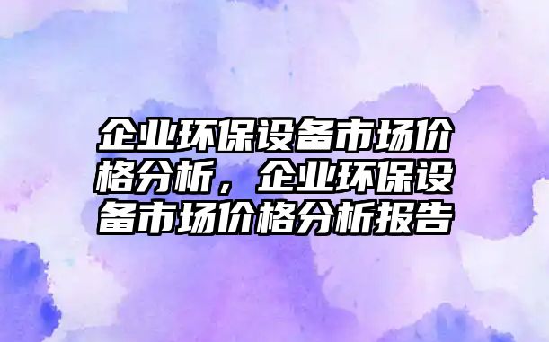 企業(yè)環(huán)保設(shè)備市場(chǎng)價(jià)格分析，企業(yè)環(huán)保設(shè)備市場(chǎng)價(jià)格分析報(bào)告