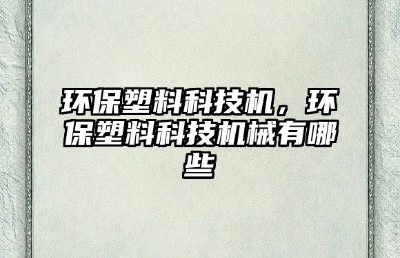 環(huán)保塑料科技機(jī)，環(huán)保塑料科技機(jī)械有哪些