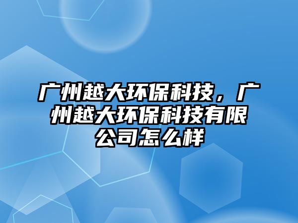 廣州越大環(huán)?？萍迹瑥V州越大環(huán)?？萍加邢薰驹趺礃? class=