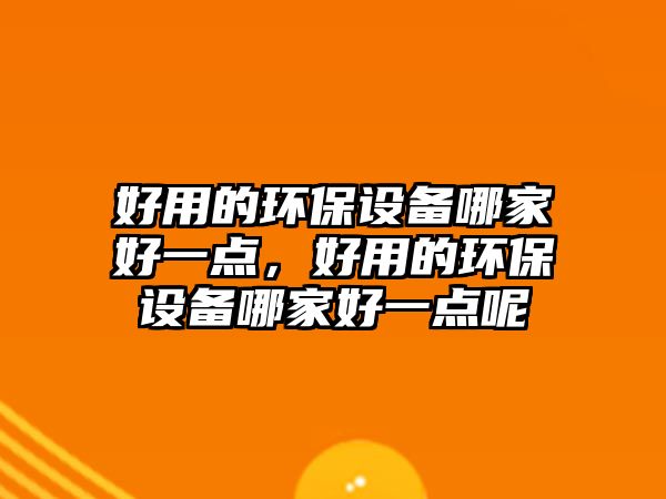 好用的環(huán)保設(shè)備哪家好一點(diǎn)，好用的環(huán)保設(shè)備哪家好一點(diǎn)呢
