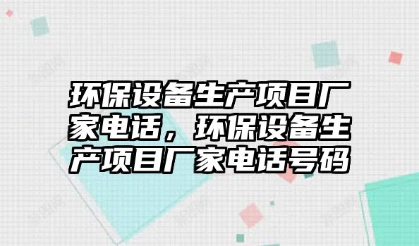 環(huán)保設備生產(chǎn)項目廠家電話，環(huán)保設備生產(chǎn)項目廠家電話號碼