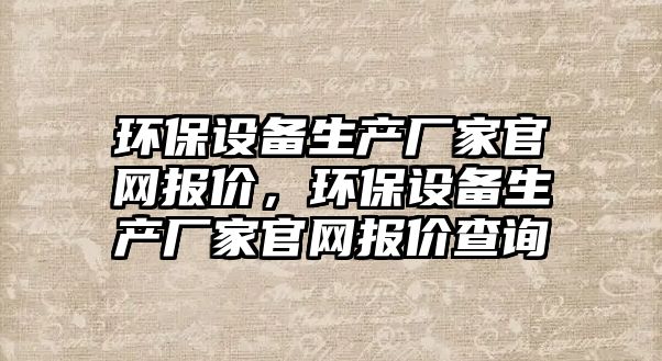 環(huán)保設(shè)備生產(chǎn)廠家官網(wǎng)報價，環(huán)保設(shè)備生產(chǎn)廠家官網(wǎng)報價查詢