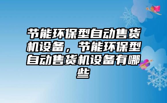 節(jié)能環(huán)保型自動(dòng)售貨機(jī)設(shè)備，節(jié)能環(huán)保型自動(dòng)售貨機(jī)設(shè)備有哪些