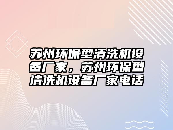 蘇州環(huán)保型清洗機(jī)設(shè)備廠家，蘇州環(huán)保型清洗機(jī)設(shè)備廠家電話