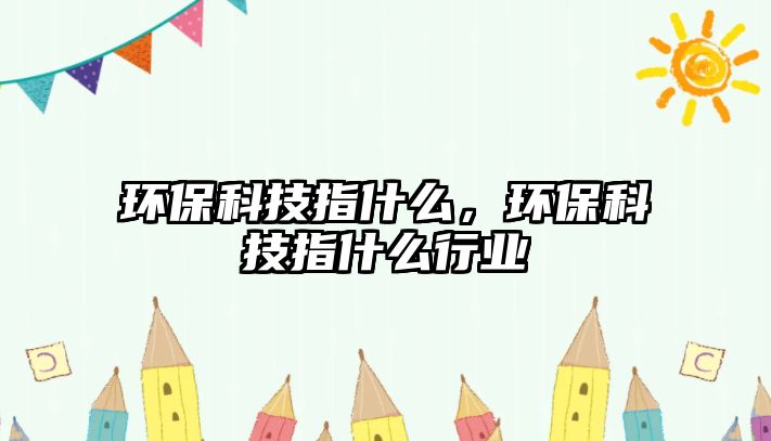 環(huán)?？萍贾甘裁矗h(huán)?？萍贾甘裁葱袠I(yè)
