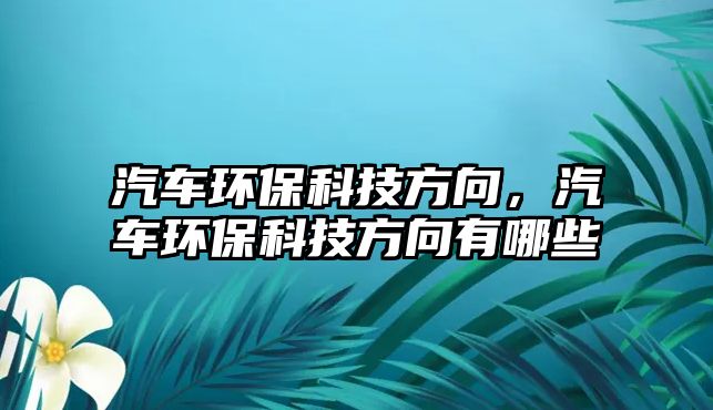 汽車環(huán)?？萍挤较颍嚟h(huán)?？萍挤较蛴心男?/> 
									</a>
									<h4 class=