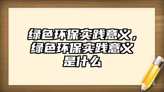 綠色環(huán)保實踐意義，綠色環(huán)保實踐意義是什么