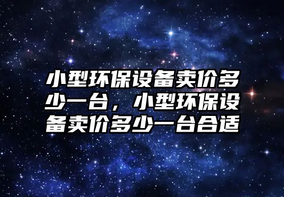 小型環(huán)保設(shè)備賣價多少一臺，小型環(huán)保設(shè)備賣價多少一臺合適