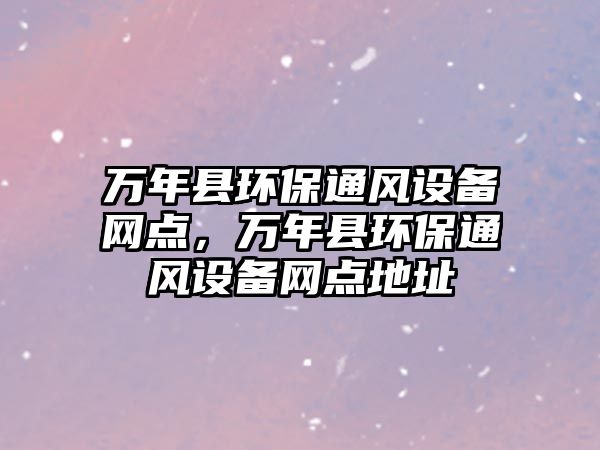 萬年縣環(huán)保通風(fēng)設(shè)備網(wǎng)點，萬年縣環(huán)保通風(fēng)設(shè)備網(wǎng)點地址