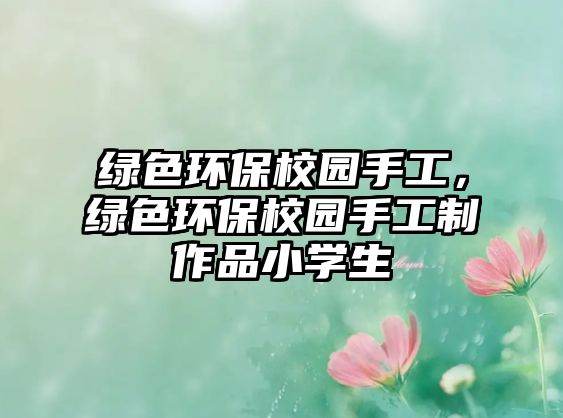 綠色環(huán)保校園手工，綠色環(huán)保校園手工制作品小學生