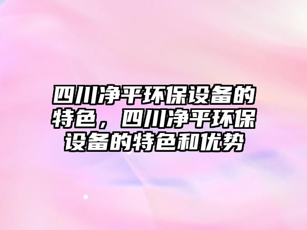 四川凈平環(huán)保設(shè)備的特色，四川凈平環(huán)保設(shè)備的特色和優(yōu)勢(shì)