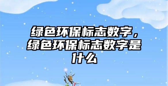綠色環(huán)保標(biāo)志數(shù)字，綠色環(huán)保標(biāo)志數(shù)字是什么