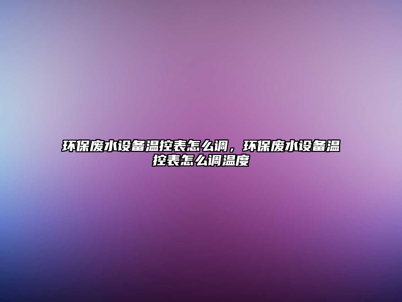 環(huán)保廢水設備溫控表怎么調，環(huán)保廢水設備溫控表怎么調溫度