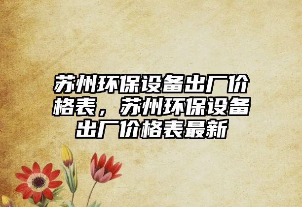 蘇州環(huán)保設(shè)備出廠價(jià)格表，蘇州環(huán)保設(shè)備出廠價(jià)格表最新
