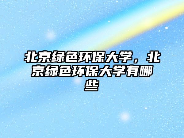 北京綠色環(huán)保大學(xué)，北京綠色環(huán)保大學(xué)有哪些
