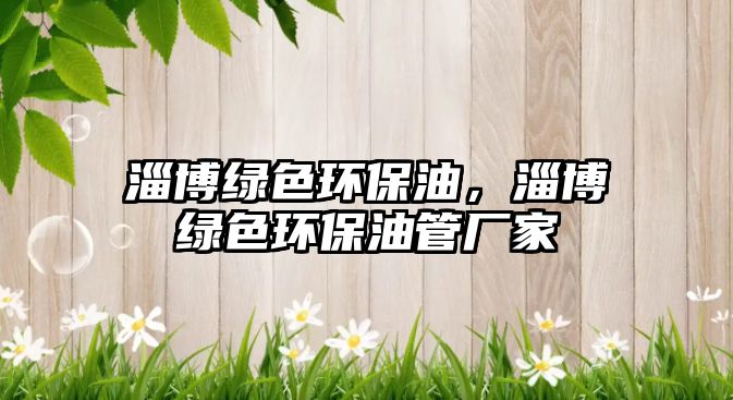 淄博綠色環(huán)保油，淄博綠色環(huán)保油管廠家