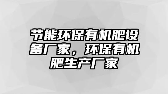 節(jié)能環(huán)保有機(jī)肥設(shè)備廠家，環(huán)保有機(jī)肥生產(chǎn)廠家