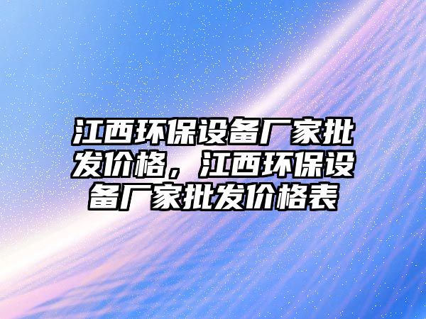 江西環(huán)保設(shè)備廠家批發(fā)價格，江西環(huán)保設(shè)備廠家批發(fā)價格表
