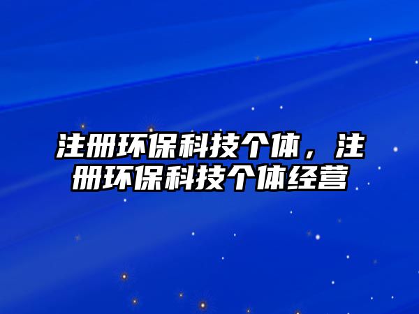注冊(cè)環(huán)?？萍紓€(gè)體，注冊(cè)環(huán)保科技個(gè)體經(jīng)營(yíng)