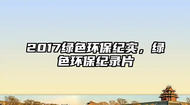 2017綠色環(huán)保紀(jì)實(shí)，綠色環(huán)保紀(jì)錄片