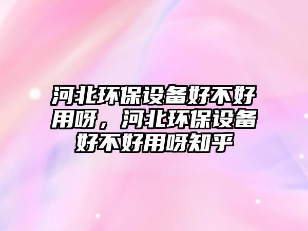 河北環(huán)保設(shè)備好不好用呀，河北環(huán)保設(shè)備好不好用呀知乎